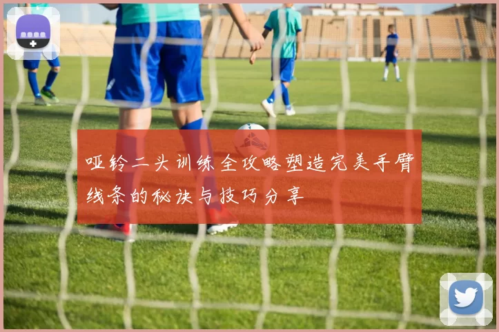 哑铃二头训练全攻略塑造完美手臂线条的秘诀与技巧分享