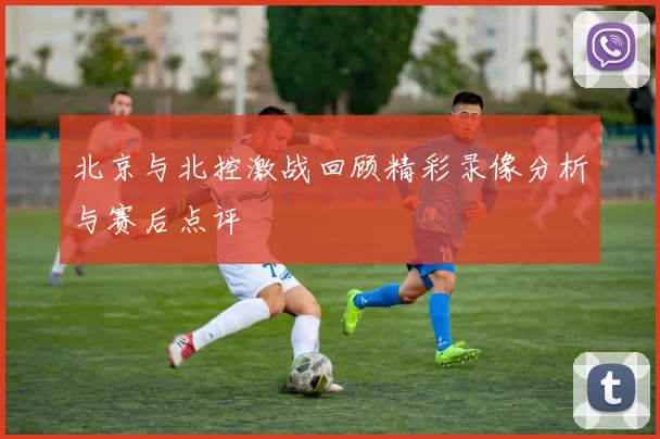 北京与北控激战回顾精彩录像分析与赛后点评