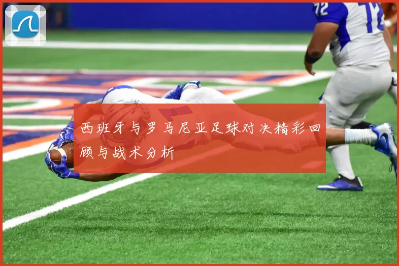 西班牙与罗马尼亚足球对决精彩回顾与战术分析