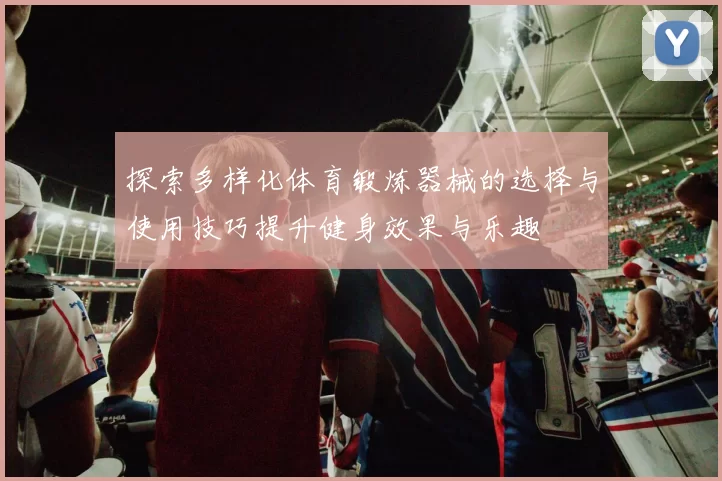 探索多样化体育锻炼器械的选择与使用技巧提升健身效果与乐趣