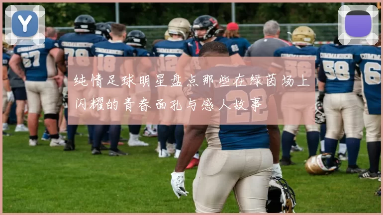 纯情足球明星盘点那些在绿茵场上闪耀的青春面孔与感人故事