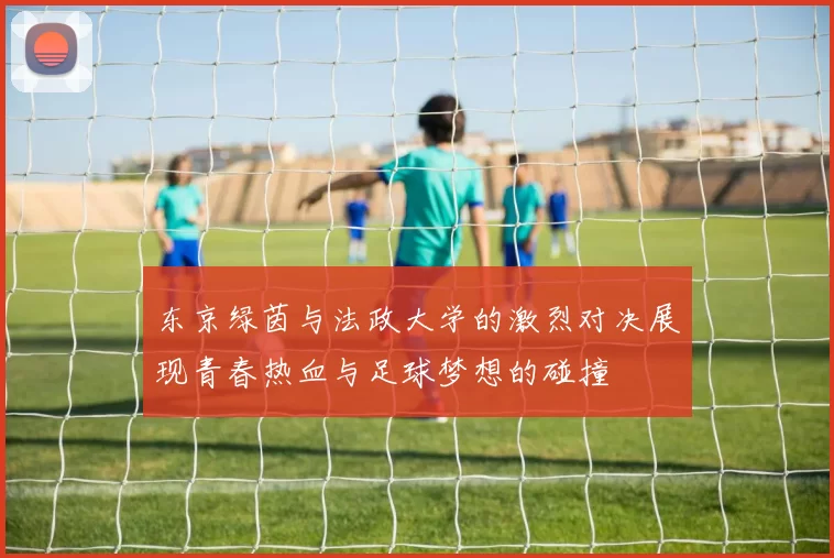 东京绿茵与法政大学的激烈对决展现青春热血与足球梦想的碰撞