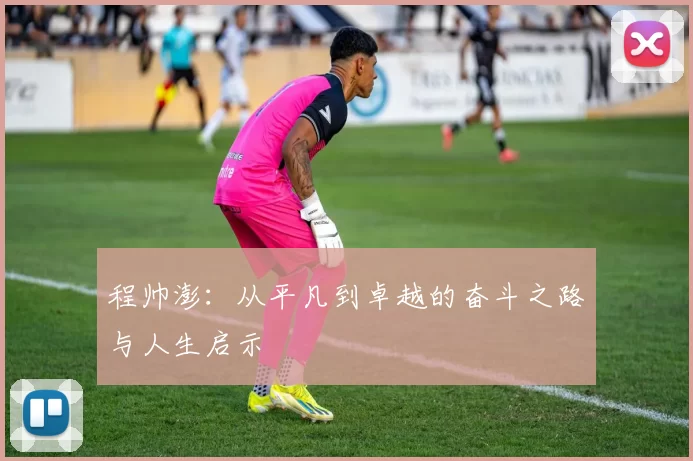 程帅澎：从平凡到卓越的奋斗之路与人生启示