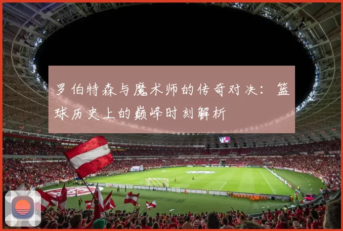 罗伯特森与魔术师的传奇对决：篮球历史上的巅峰时刻解析