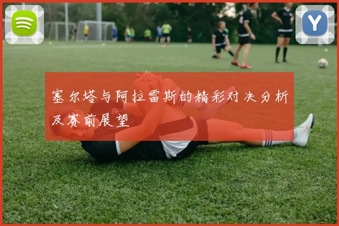 塞尔塔与阿拉雷斯的精彩对决分析及赛前展望