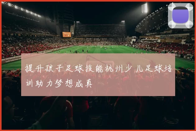 提升孩子足球技能杭州少儿足球培训助力梦想成真