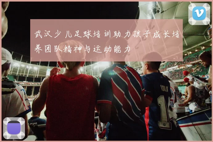 武汉少儿足球培训助力孩子成长培养团队精神与运动能力