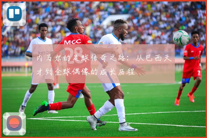 内马尔的足球传奇之路：从巴西天才到全球偶像的成长历程