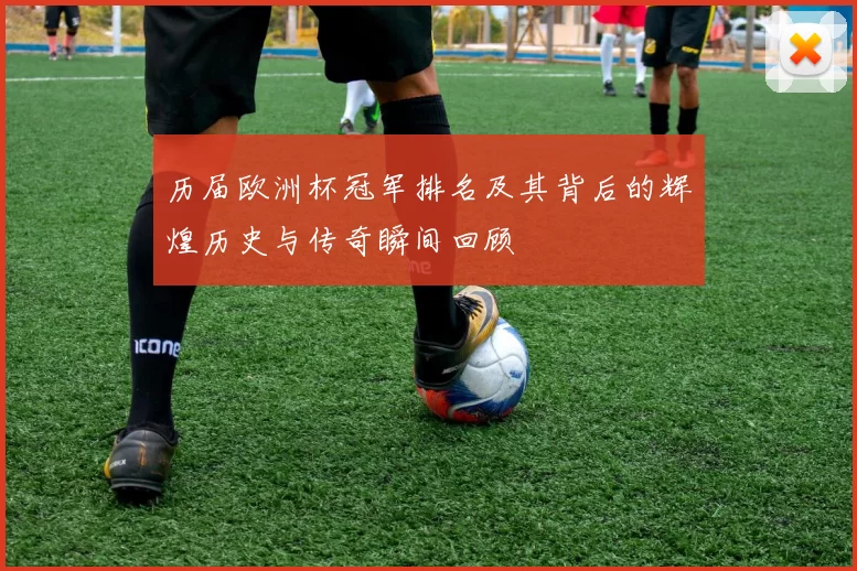历届欧洲杯冠军排名及其背后的辉煌历史与传奇瞬间回顾