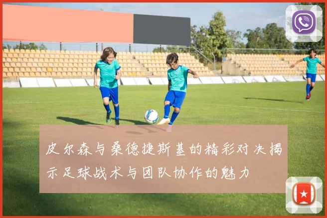 皮尔森与桑德捷斯基的精彩对决揭示足球战术与团队协作的魅力
