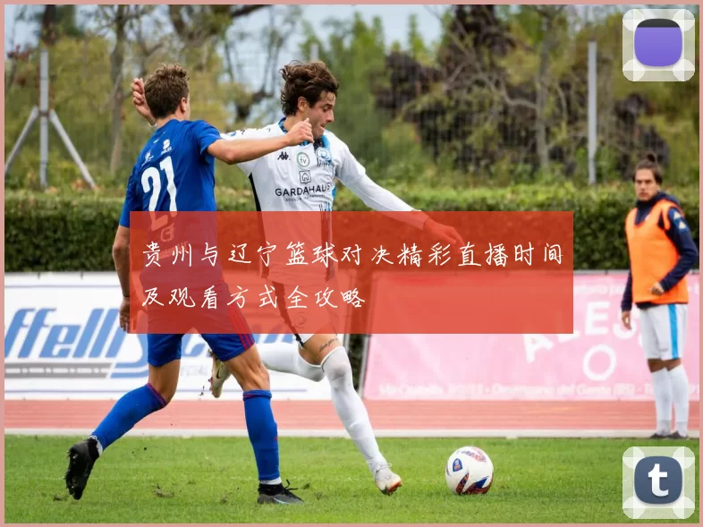 贵州与辽宁篮球对决精彩直播时间及观看方式全攻略